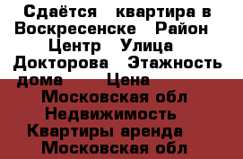 Сдаётся 1-квартира в Воскресенске › Район ­ Центр › Улица ­ Докторова › Этажность дома ­ 9 › Цена ­ 14 000 - Московская обл. Недвижимость » Квартиры аренда   . Московская обл.